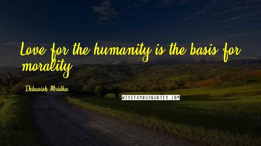 Debasish Mridha Quotes: Love for the humanity is the basis for morality.
