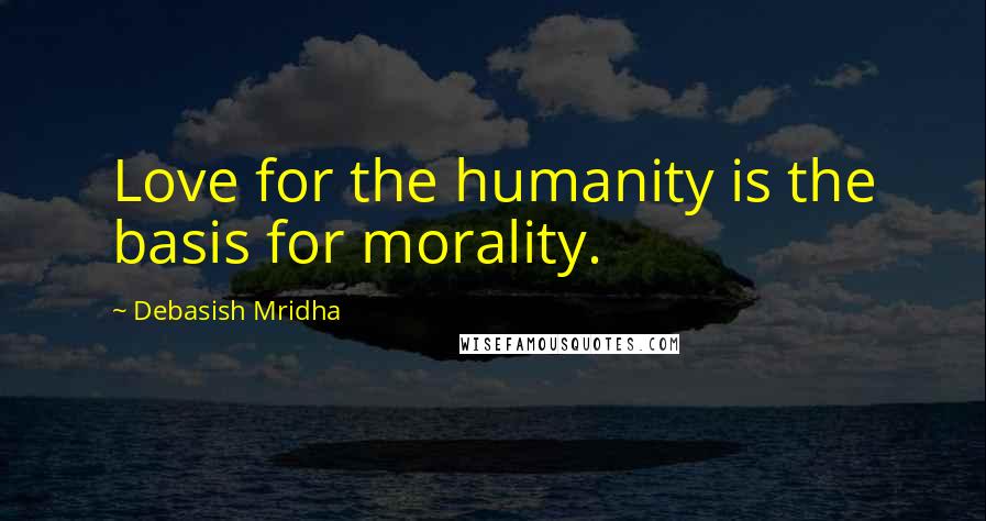 Debasish Mridha Quotes: Love for the humanity is the basis for morality.