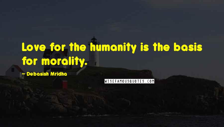 Debasish Mridha Quotes: Love for the humanity is the basis for morality.