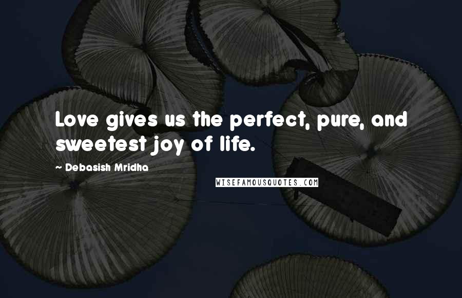 Debasish Mridha Quotes: Love gives us the perfect, pure, and sweetest joy of life.