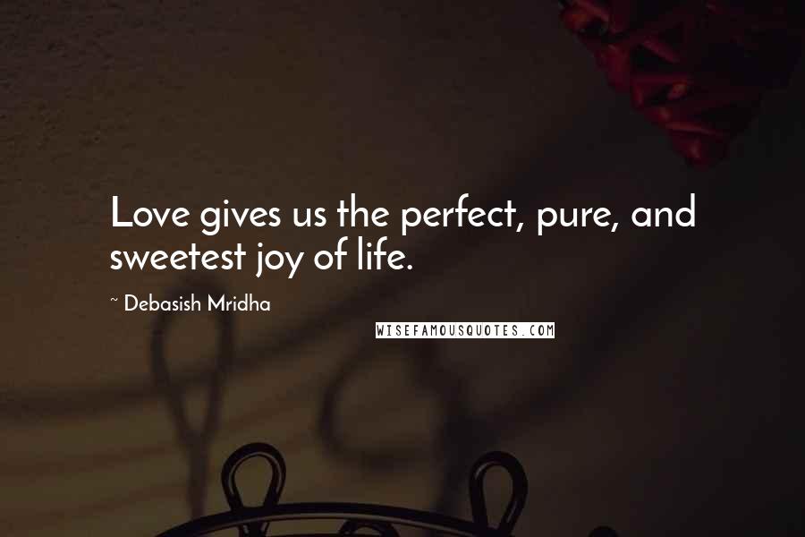 Debasish Mridha Quotes: Love gives us the perfect, pure, and sweetest joy of life.