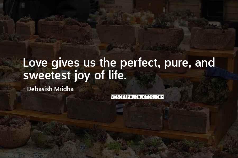 Debasish Mridha Quotes: Love gives us the perfect, pure, and sweetest joy of life.