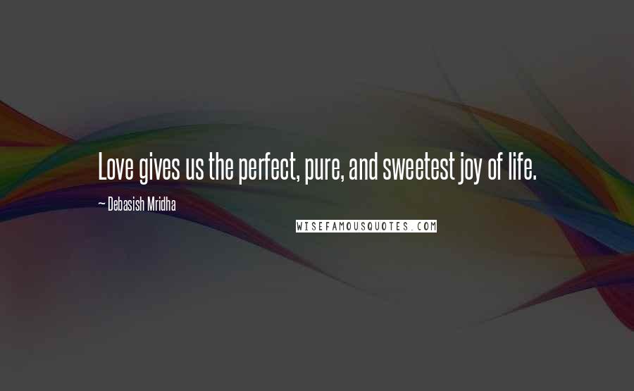 Debasish Mridha Quotes: Love gives us the perfect, pure, and sweetest joy of life.