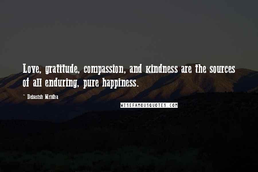 Debasish Mridha Quotes: Love, gratitude, compassion, and kindness are the sources of all enduring, pure happiness.