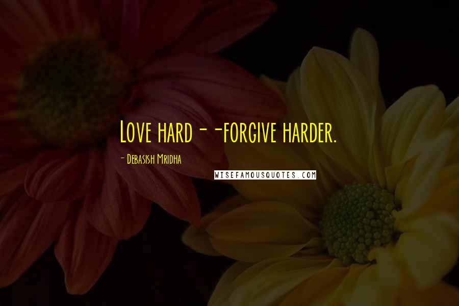 Debasish Mridha Quotes: Love hard--forgive harder.