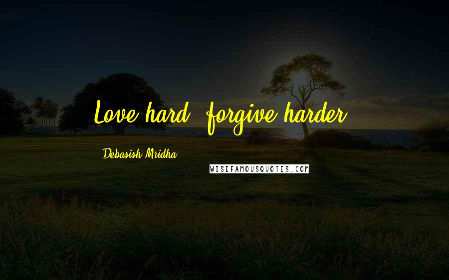 Debasish Mridha Quotes: Love hard--forgive harder.
