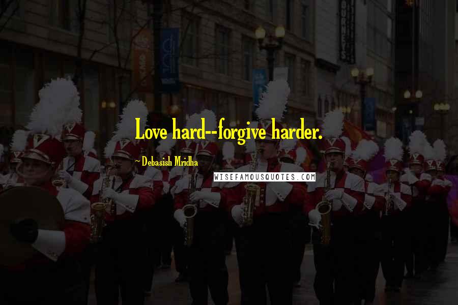 Debasish Mridha Quotes: Love hard--forgive harder.