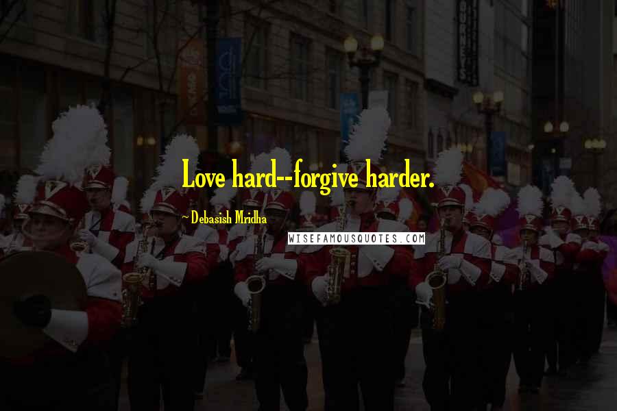 Debasish Mridha Quotes: Love hard--forgive harder.