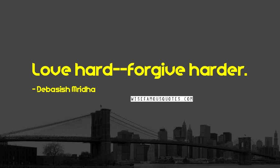 Debasish Mridha Quotes: Love hard--forgive harder.