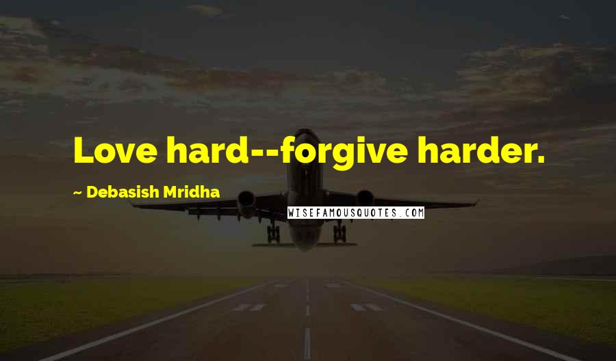 Debasish Mridha Quotes: Love hard--forgive harder.