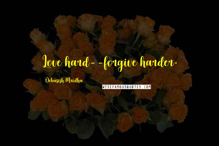 Debasish Mridha Quotes: Love hard--forgive harder.