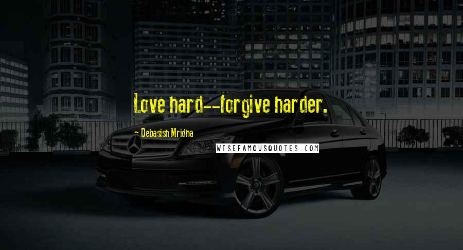 Debasish Mridha Quotes: Love hard--forgive harder.