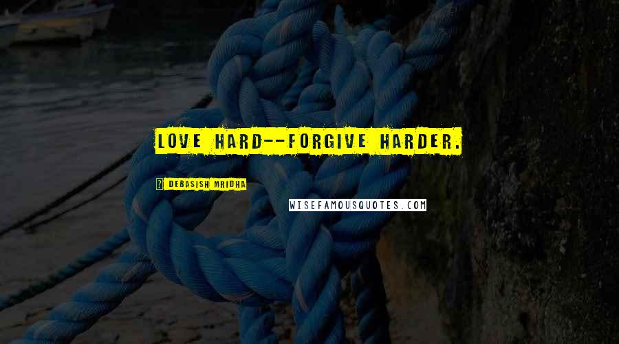 Debasish Mridha Quotes: Love hard--forgive harder.