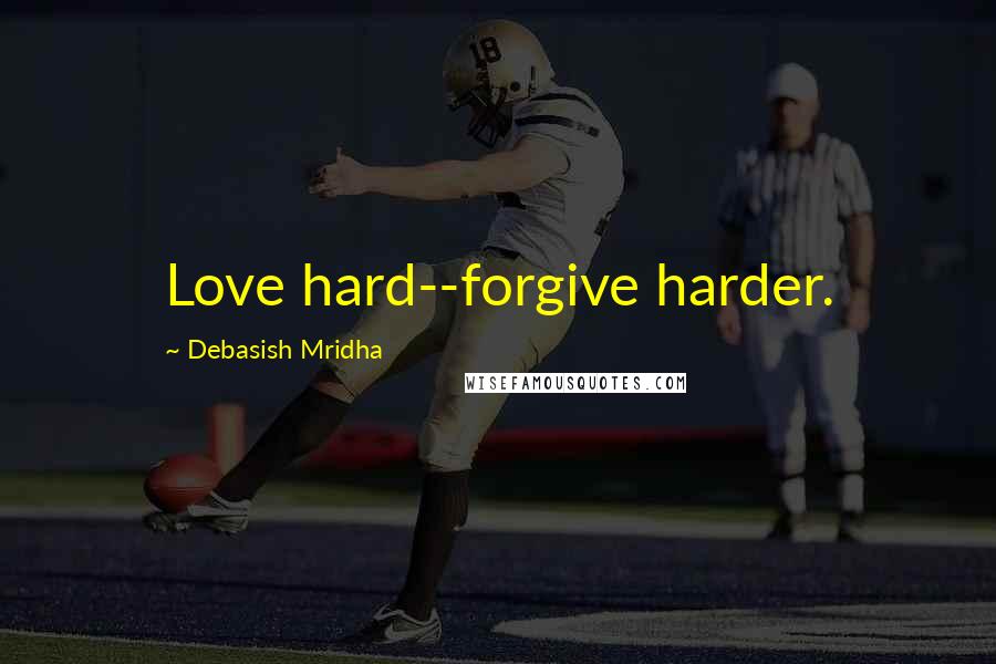 Debasish Mridha Quotes: Love hard--forgive harder.