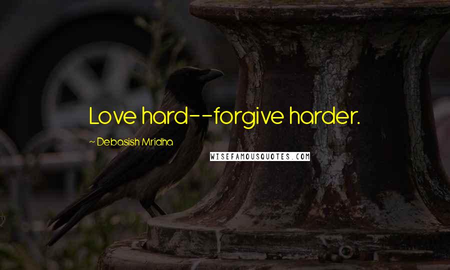 Debasish Mridha Quotes: Love hard--forgive harder.