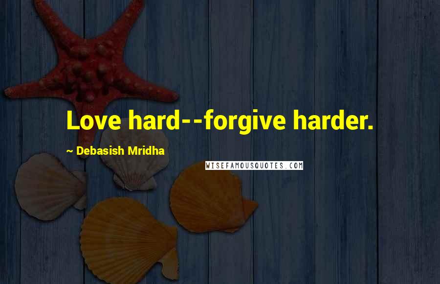 Debasish Mridha Quotes: Love hard--forgive harder.