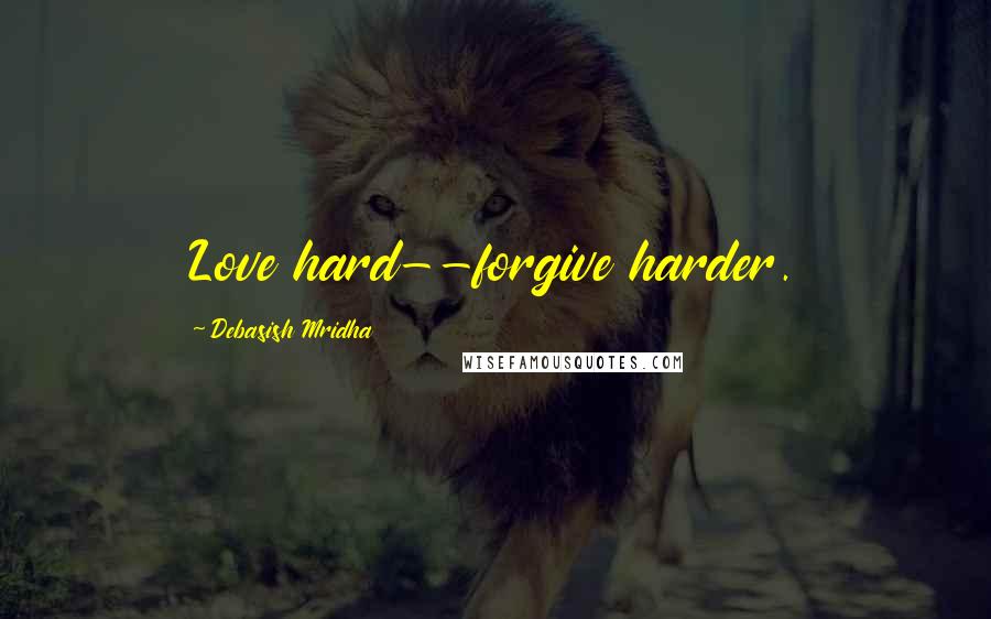 Debasish Mridha Quotes: Love hard--forgive harder.