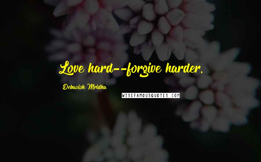 Debasish Mridha Quotes: Love hard--forgive harder.