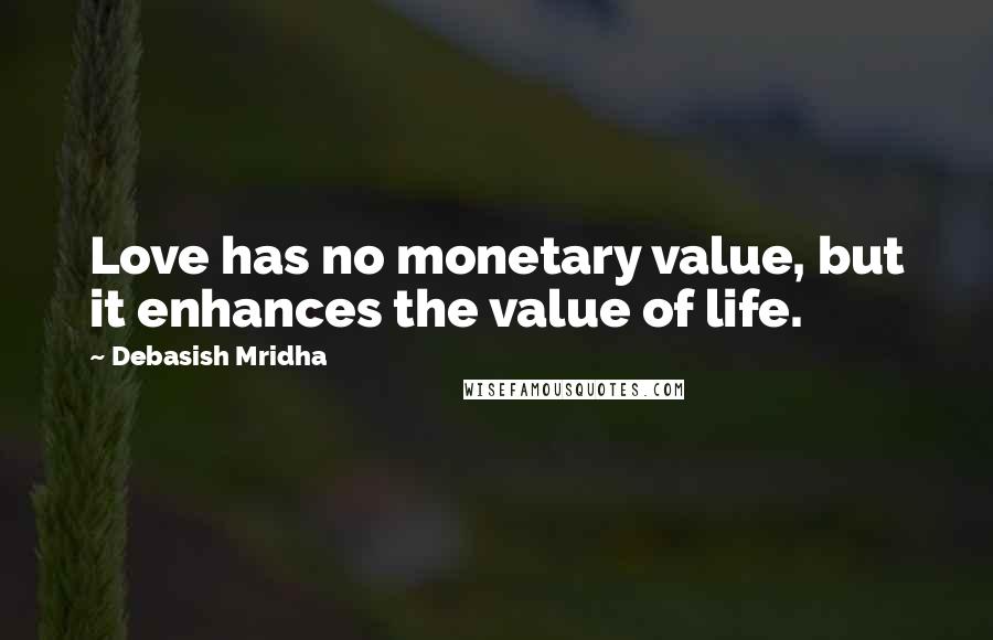 Debasish Mridha Quotes: Love has no monetary value, but it enhances the value of life.