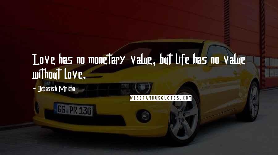 Debasish Mridha Quotes: Love has no monetary value, but life has no value without love.