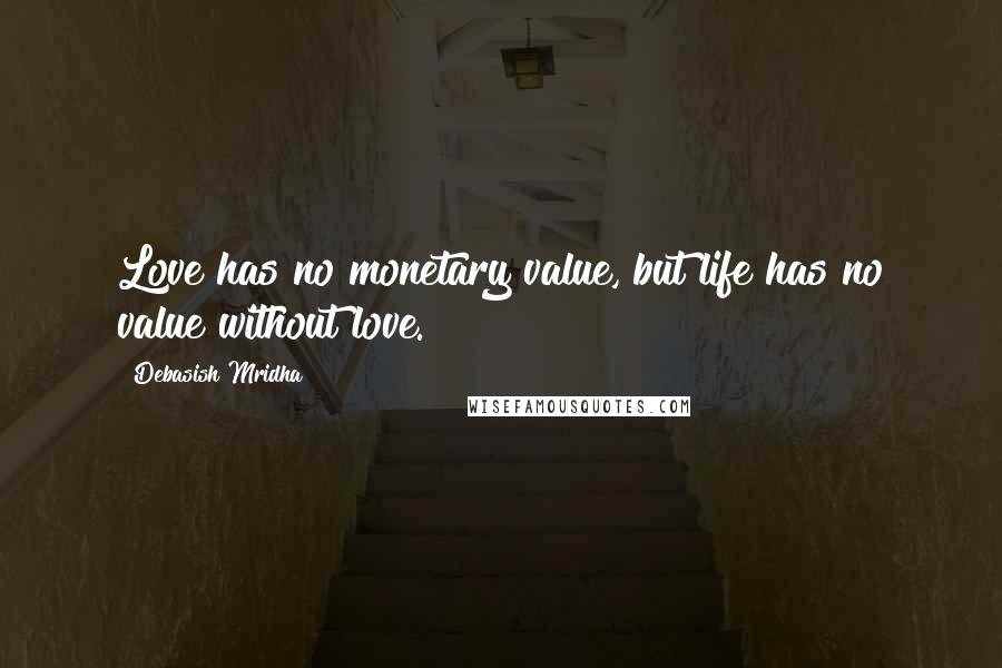 Debasish Mridha Quotes: Love has no monetary value, but life has no value without love.