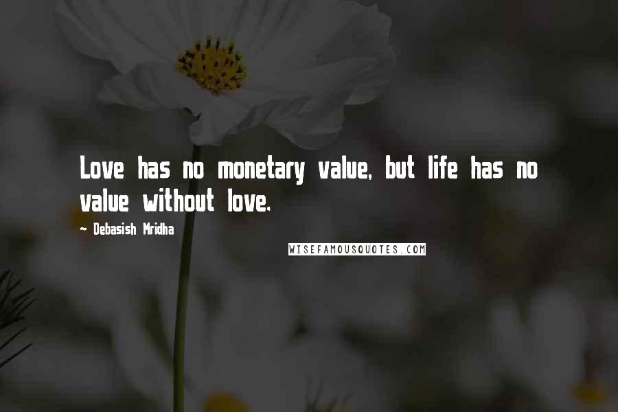 Debasish Mridha Quotes: Love has no monetary value, but life has no value without love.