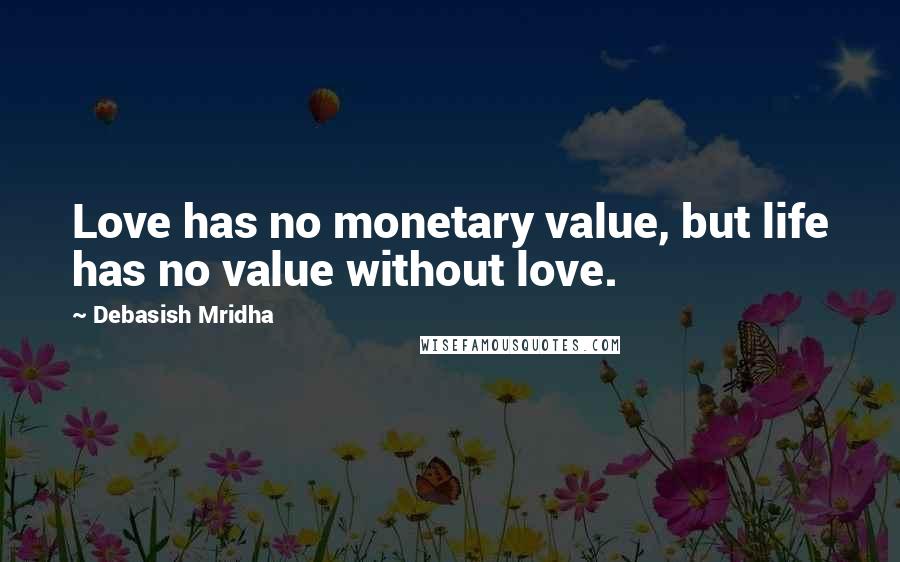 Debasish Mridha Quotes: Love has no monetary value, but life has no value without love.