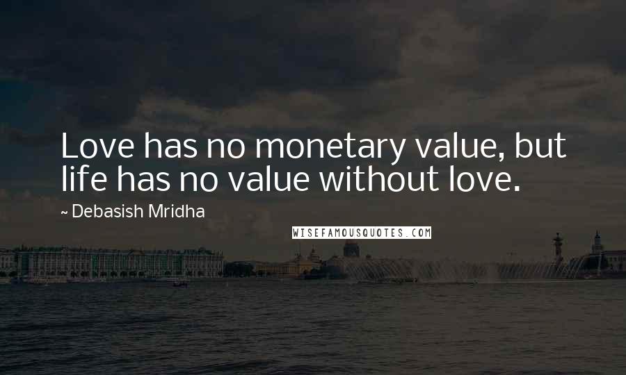 Debasish Mridha Quotes: Love has no monetary value, but life has no value without love.