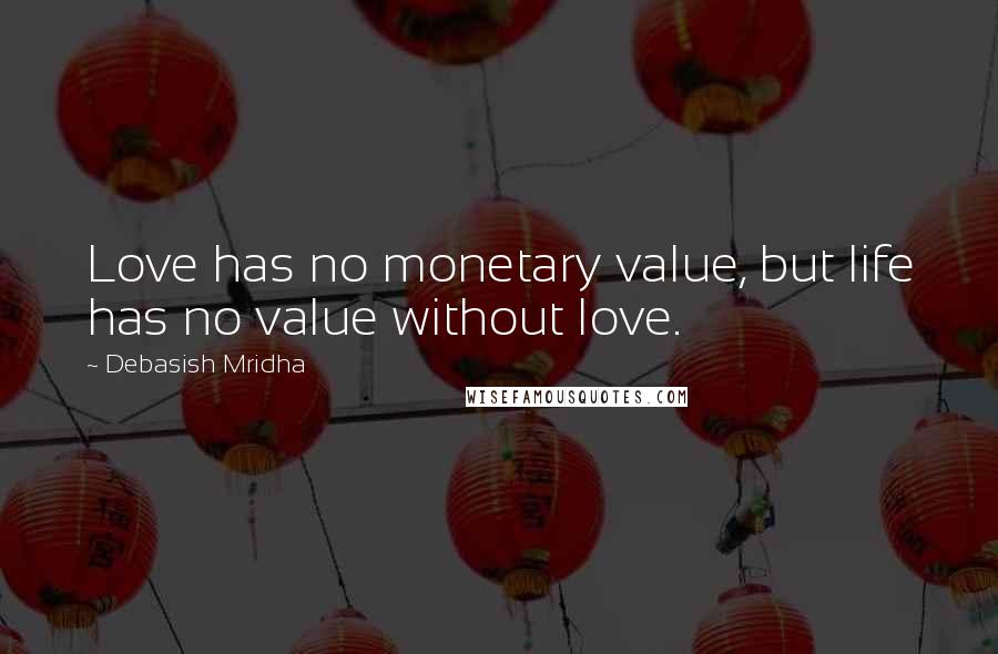 Debasish Mridha Quotes: Love has no monetary value, but life has no value without love.