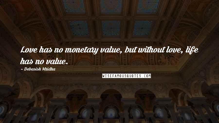 Debasish Mridha Quotes: Love has no monetary value, but without love, life has no value.