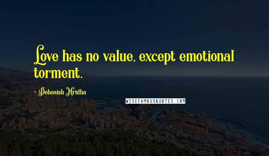 Debasish Mridha Quotes: Love has no value, except emotional torment.