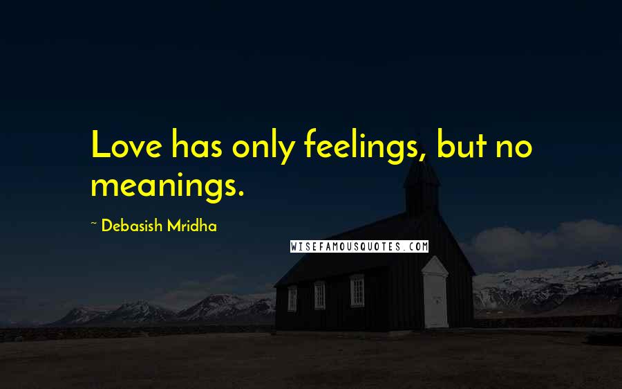 Debasish Mridha Quotes: Love has only feelings, but no meanings.