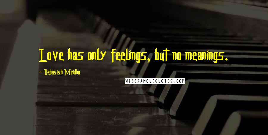 Debasish Mridha Quotes: Love has only feelings, but no meanings.