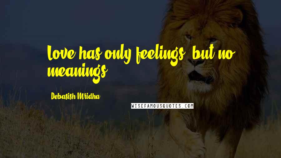 Debasish Mridha Quotes: Love has only feelings, but no meanings.