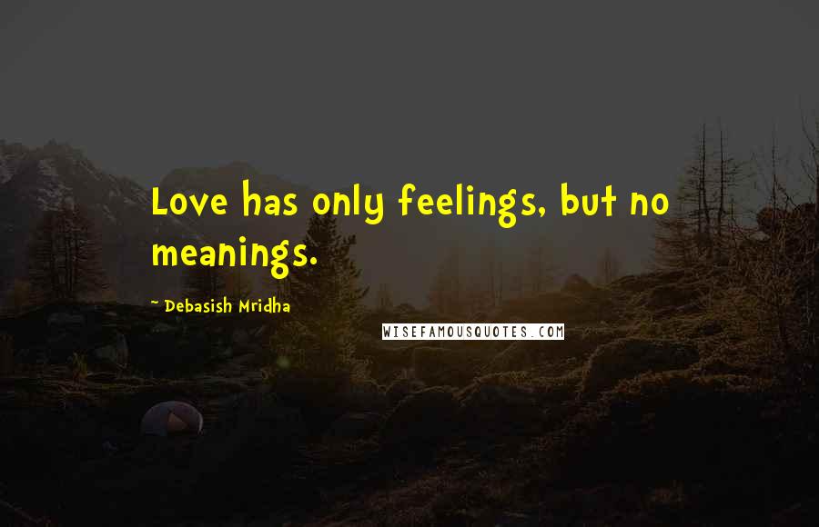 Debasish Mridha Quotes: Love has only feelings, but no meanings.