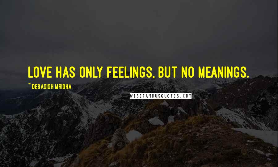 Debasish Mridha Quotes: Love has only feelings, but no meanings.