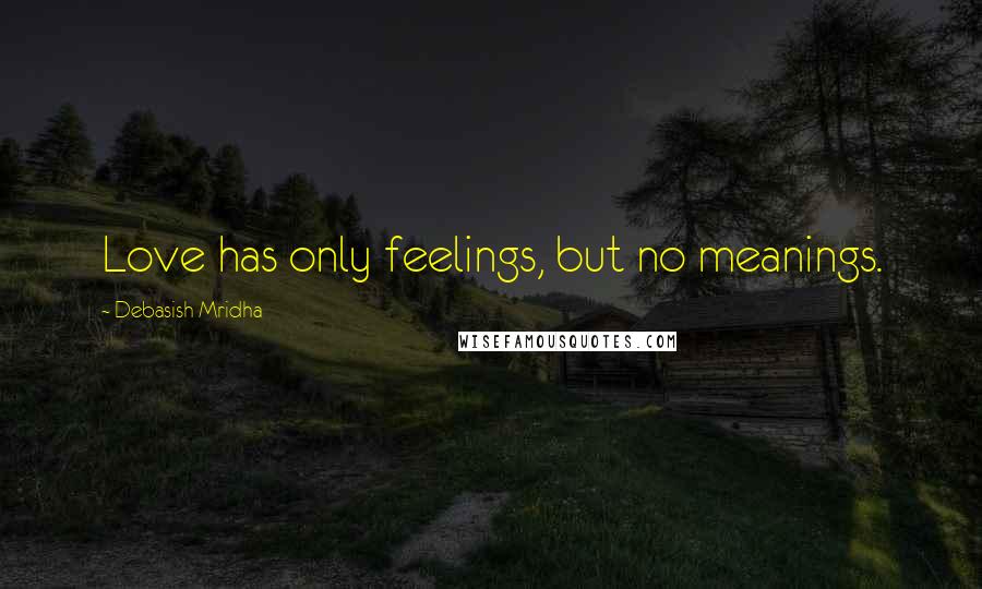 Debasish Mridha Quotes: Love has only feelings, but no meanings.