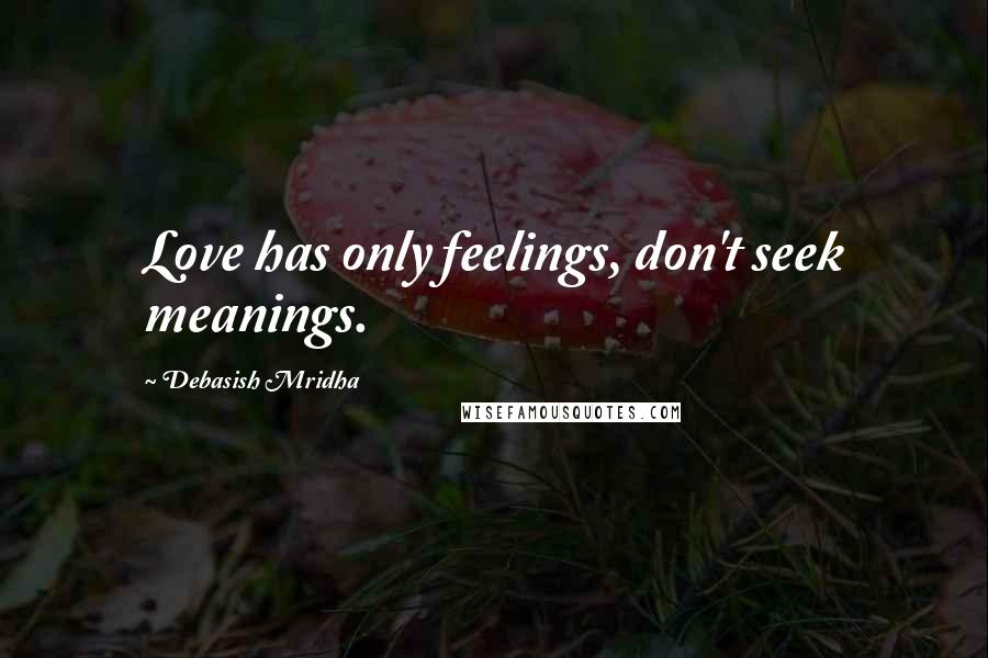 Debasish Mridha Quotes: Love has only feelings, don't seek meanings.