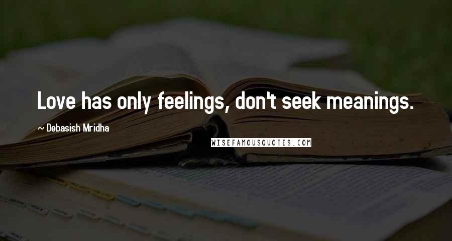 Debasish Mridha Quotes: Love has only feelings, don't seek meanings.