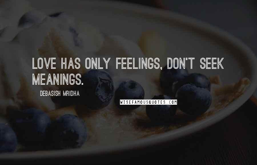 Debasish Mridha Quotes: Love has only feelings, don't seek meanings.