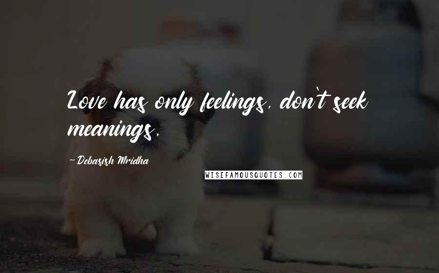 Debasish Mridha Quotes: Love has only feelings, don't seek meanings.