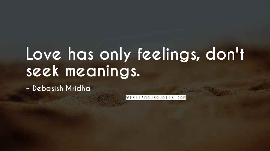 Debasish Mridha Quotes: Love has only feelings, don't seek meanings.