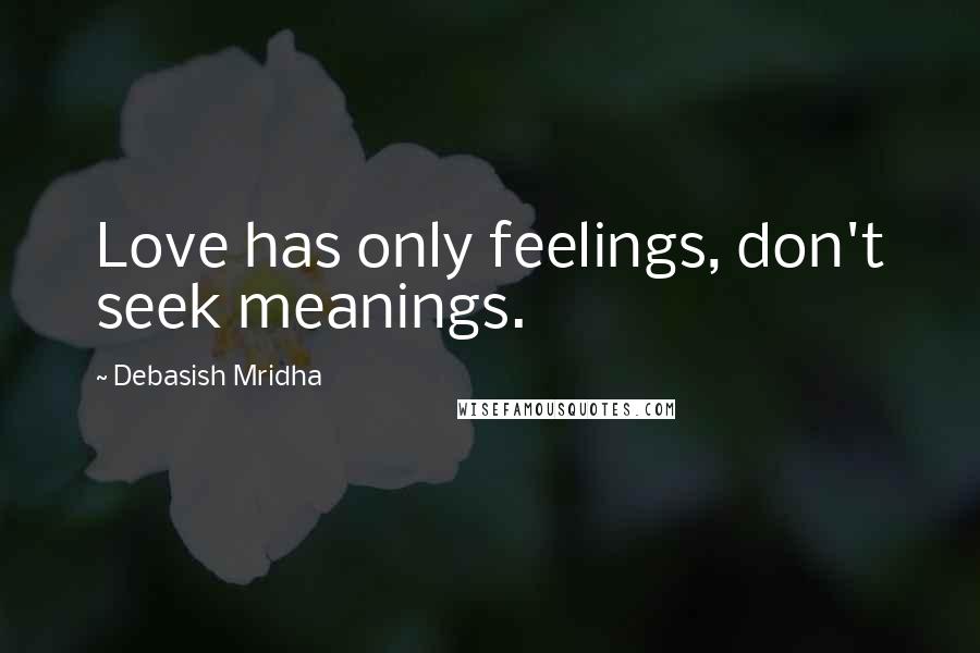 Debasish Mridha Quotes: Love has only feelings, don't seek meanings.