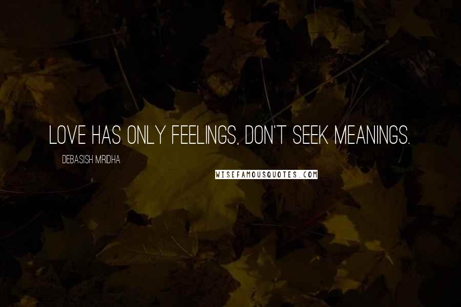 Debasish Mridha Quotes: Love has only feelings, don't seek meanings.