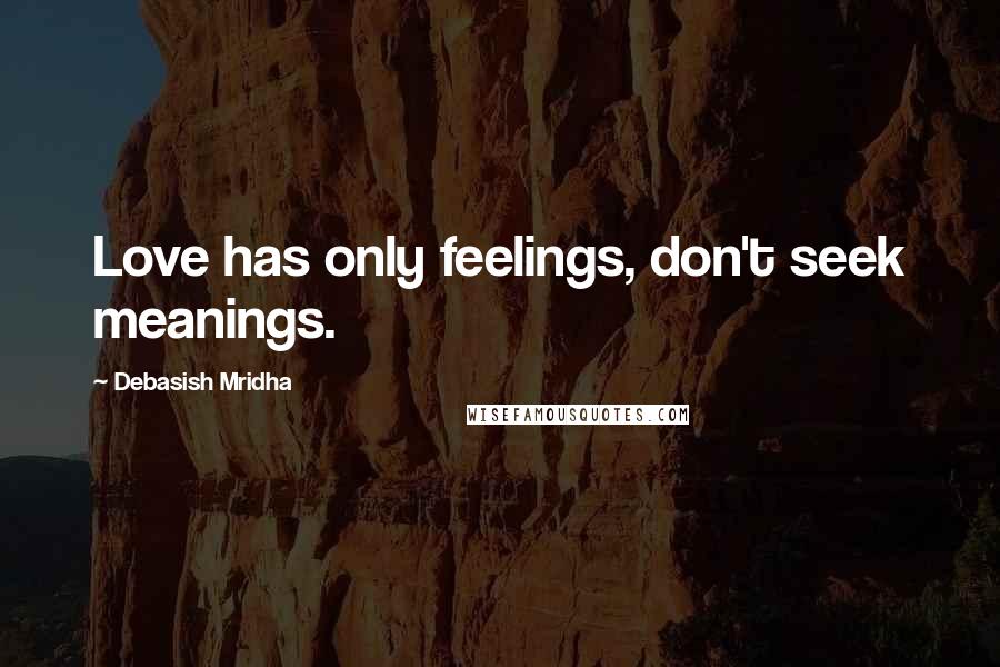 Debasish Mridha Quotes: Love has only feelings, don't seek meanings.