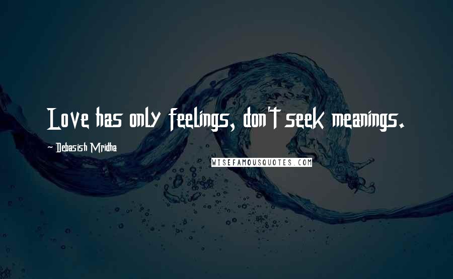 Debasish Mridha Quotes: Love has only feelings, don't seek meanings.