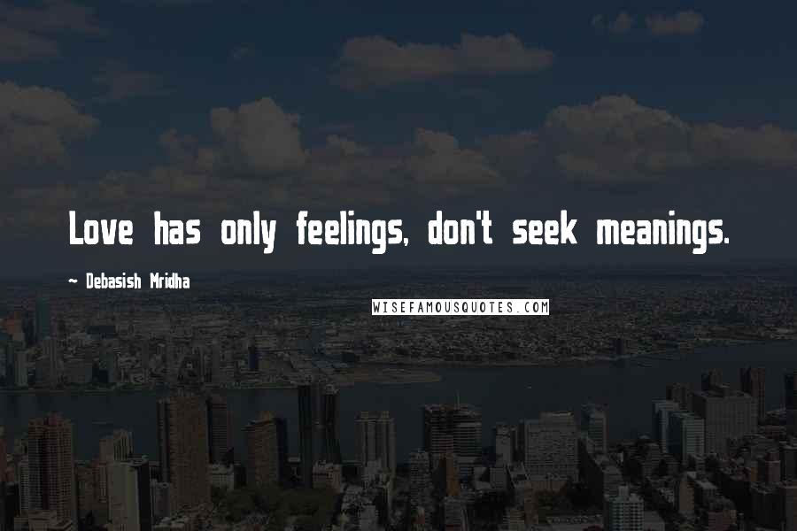 Debasish Mridha Quotes: Love has only feelings, don't seek meanings.