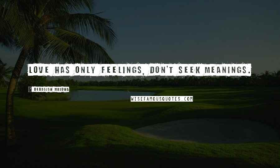 Debasish Mridha Quotes: Love has only feelings, don't seek meanings.