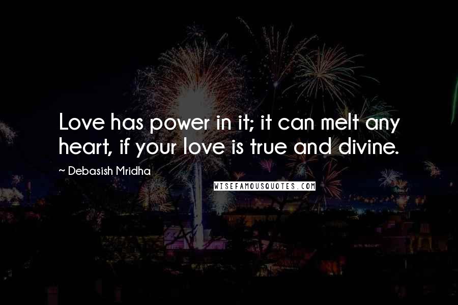 Debasish Mridha Quotes: Love has power in it; it can melt any heart, if your love is true and divine.