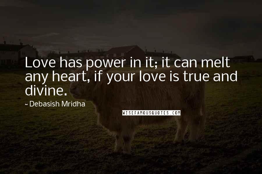 Debasish Mridha Quotes: Love has power in it; it can melt any heart, if your love is true and divine.